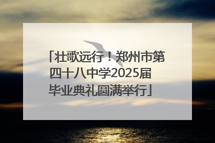壮歌远行！郑州市第四十八中学2025届毕业典礼圆满举行