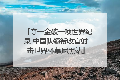 夺一金破一项世界纪录 中国队领衔收官射击世界杯慕尼黑站