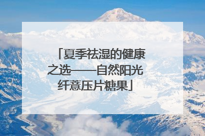 夏季祛湿的健康之选——自然阳光纤薏压片糖果