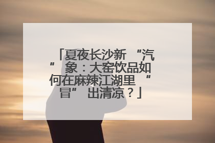 夏夜长沙新 “汽” 象：大窑饮品如何在麻辣江湖里 “冒” 出清凉？
