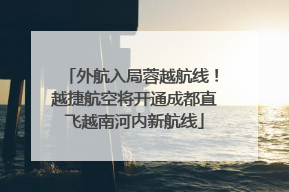 外航入局蓉越航线！越捷航空将开通成都直飞越南河内新航线