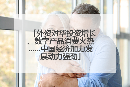 外资对华投资增长、数字产品消费火热……中国经济加力发展动力强劲