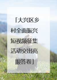 大兴区乡村全面振兴短视频征集活动交出亮眼答卷