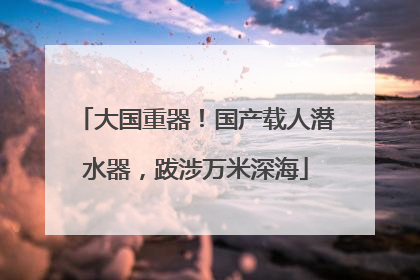 大国重器！国产载人潜水器，跋涉万米深海