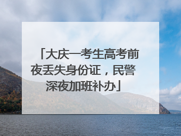 大庆一考生高考前夜丢失身份证，民警深夜加班补办