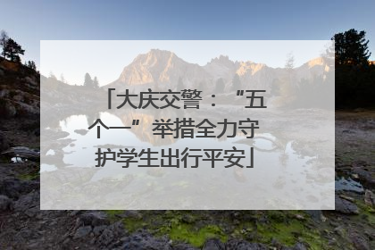 大庆交警：“五个一”举措全力守护学生出行平安