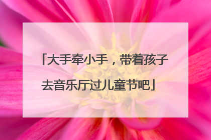 大手牵小手，带着孩子去音乐厅过儿童节吧