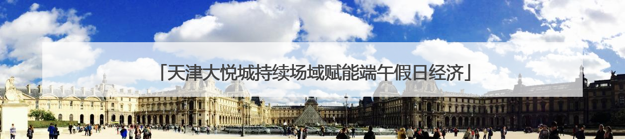 天津大悦城持续场域赋能端午假日经济