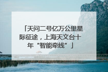 天问二号亿万公里星际征途，上海天文台十年“智能牵线”