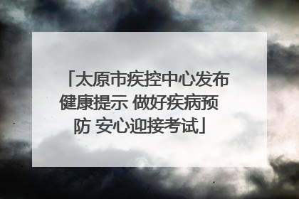 太原市疾控中心发布健康提示 做好疾病预防 安心迎接考试