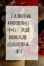 太原市福利彩票发行中心：关爱困境儿童 点亮出彩未来