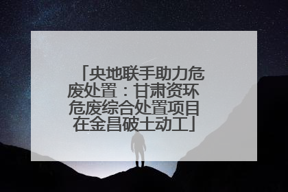 央地联手助力危废处置：甘肃资环危废综合处置项目在金昌破土动工