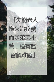 失能老人拖欠治疗费而亲弟弟不管，检察监督解难题