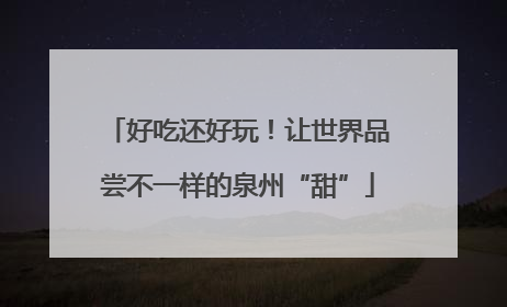好吃还好玩！让世界品尝不一样的泉州“甜”