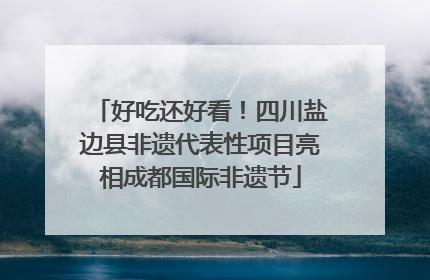 好吃还好看！四川盐边县非遗代表性项目亮相成都国际非遗节
