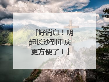好消息！明起长沙到重庆更方便了！
