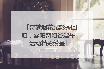 奇梦烟花光影秀回归，襄阳奇幻谷端午活动精彩纷呈