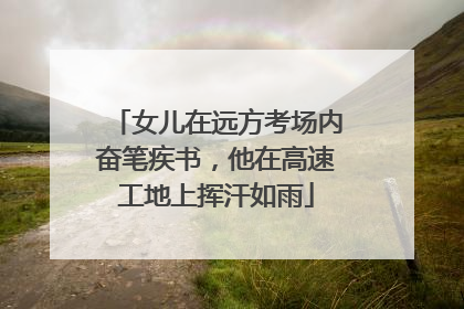 女儿在远方考场内奋笔疾书，他在高速工地上挥汗如雨