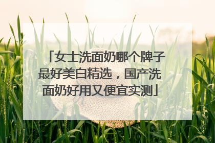 女士洗面奶哪个牌子最好美白精选，国产洗面奶好用又便宜实测