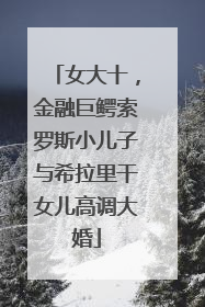 女大十，金融巨鳄索罗斯小儿子与希拉里干女儿高调大婚
