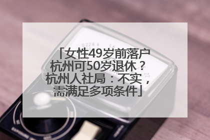 女性49岁前落户杭州可50岁退休？杭州人社局：不实，需满足多项条件