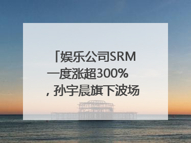 娱乐公司SRM一度涨超300%，孙宇晨旗下波场拟“借壳上市”