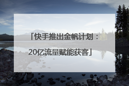 快手推出金帆计划：20亿流量赋能获客
