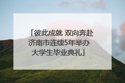 彼此成就 双向奔赴 济南市连续5年举办大学生毕业典礼
