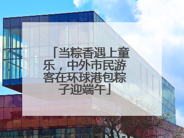 当粽香遇上童乐，中外市民游客在环球港包粽子迎端午
