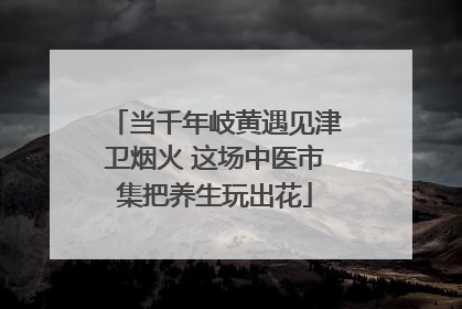 当千年岐黄遇见津卫烟火 这场中医市集把养生玩出花