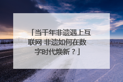 当千年非遗遇上互联网 非遗如何在数字时代焕新？