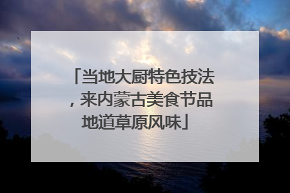 当地大厨特色技法，来内蒙古美食节品地道草原风味