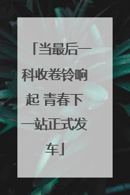 当最后一科收卷铃响起 青春下一站正式发车
