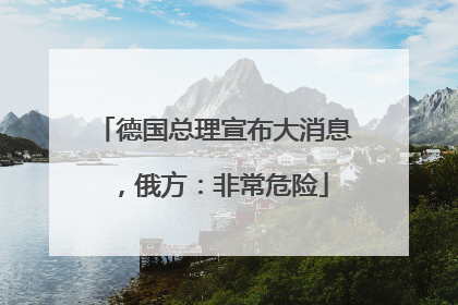 德国总理宣布大消息，俄方：非常危险