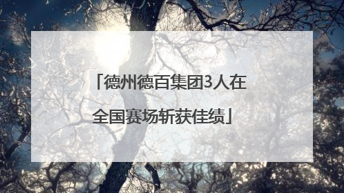 德州德百集团3人在全国赛场斩获佳绩