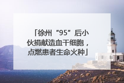 徐州“95”后小伙捐献造血干细胞，点燃患者生命火种