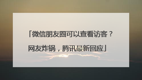 微信朋友圈可以查看访客？网友炸锅，腾讯最新回应