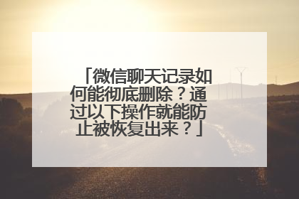 微信聊天记录如何能彻底删除？通过以下操作就能防止被恢复出来？