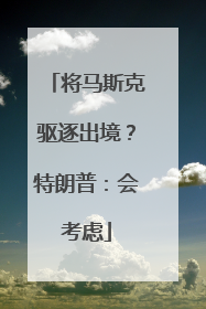 将马斯克驱逐出境？特朗普：会考虑