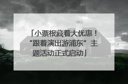小票根藏着大优惠！“跟着演出游浦东”主题活动正式启动