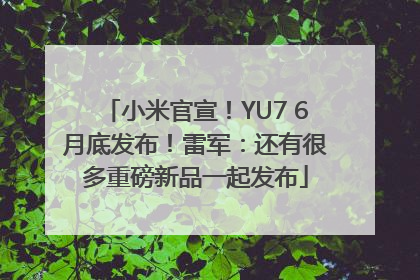 小米官宣！YU7 6月底发布！雷军：还有很多重磅新品一起发布