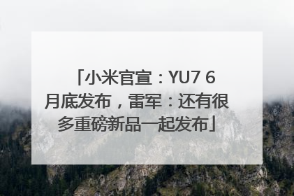 小米官宣：YU7 6月底发布，雷军：还有很多重磅新品一起发布