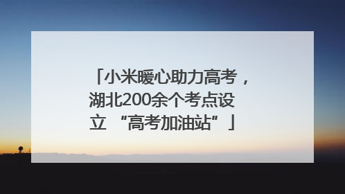 小米暖心助力高考，湖北200余个考点设立 “高考加油站”