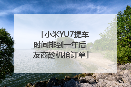 小米YU7提车时间排到一年后 友商趁机抢订单