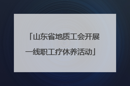 山东省地质工会开展一线职工疗休养活动