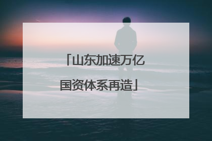 山东加速万亿国资体系再造