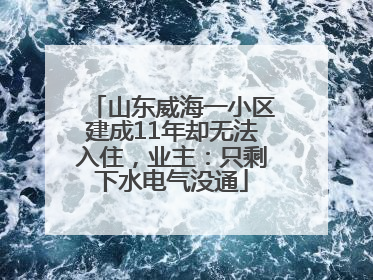 山东威海一小区建成11年却无法入住，业主：只剩下水电气没通
