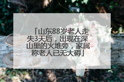 山东88岁老人走失3天后，出现在深山里的火堆旁，家属称老人已无大碍
