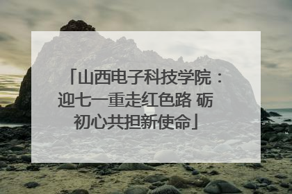 山西电子科技学院：迎七一重走红色路 砺初心共担新使命