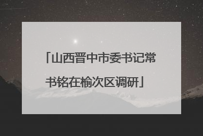 山西晋中市委书记常书铭在榆次区调研